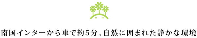 南国インターから車で約5分。自然に囲まれた静かな環境